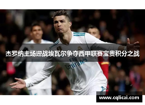 杰罗纳主场迎战埃瓦尔争夺西甲联赛宝贵积分之战